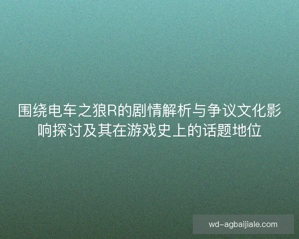 围绕电车之狼R的剧情解析与争议文化影响探讨及其在游戏史上的话题地位