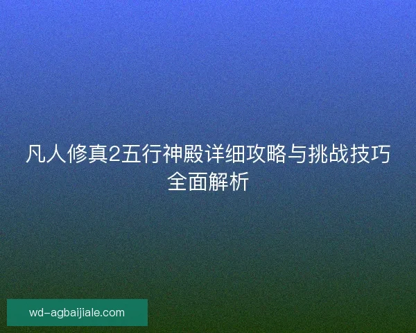 凡人修真2五行神殿详细攻略与挑战技巧全面解析