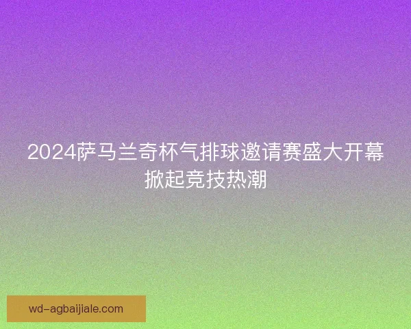 2024萨马兰奇杯气排球邀请赛盛大开幕掀起竞技热潮