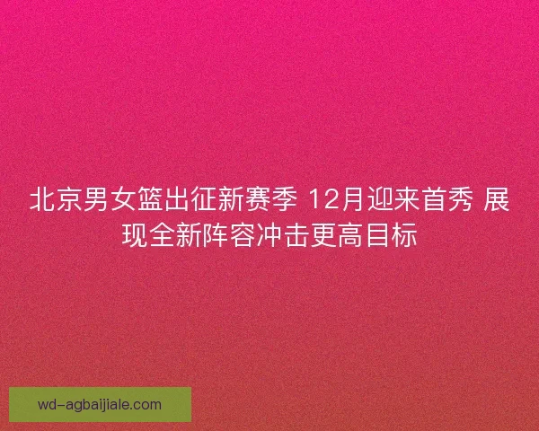 北京男女篮出征新赛季 12月迎来首秀 展现全新阵容冲击更高目标